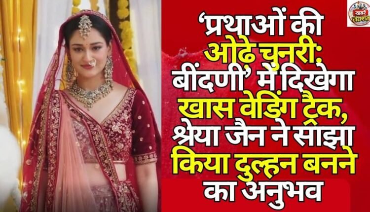 a-special-wedding-track-will-be-seen-in-prathaon-ki-odhhe-chunari-bindani-shreya-jain-shares-her-experience-of-becoming-a-bride