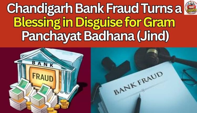 Chandigarh Bank Fraud Turns a Blessing in Disguise for Gram Panchayat Badhana (Jind)