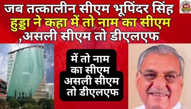 When the then Chief Minister Bhupinder Singh Hooda said that I am the Chief Minister in name only, the real Chief Minister is DLF.