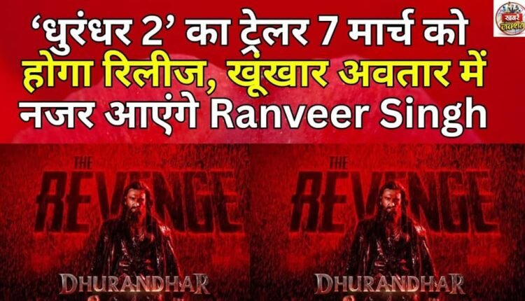 The trailer of 'Dhurandhar 2' will be released on March 7, Ranveer Singh will be seen in a fierce avatar.