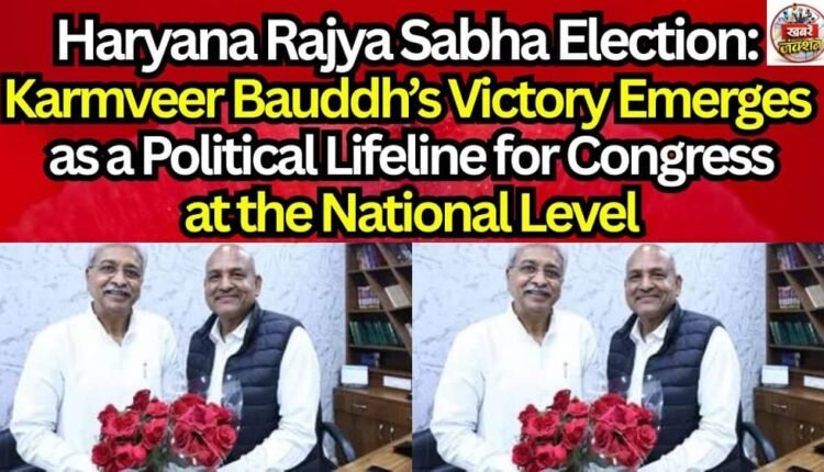 Haryana Rajya Sabha Election: Karmveer Bauddh’s Victory Emerges as a Political Lifeline for Congress at the National Level