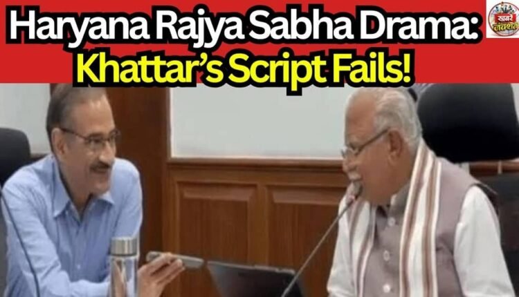 Haryana Rajya Sabha Drama: Khattar’s Script Fails!
