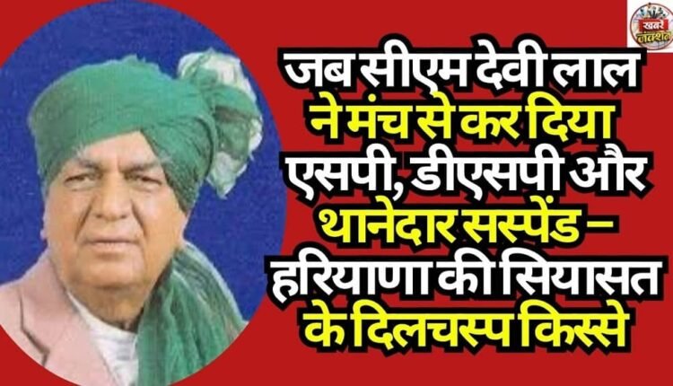 When CM Devi Lal Suspended an SP, a DSP, and a Station House Officer Right from the Stage – Intriguing Anecdotes from Haryana Politics
