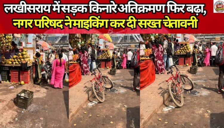 Roadside Encroachments Surge Again in Lakhisarai; Municipal Council Issues Stern Warning via Public Address System