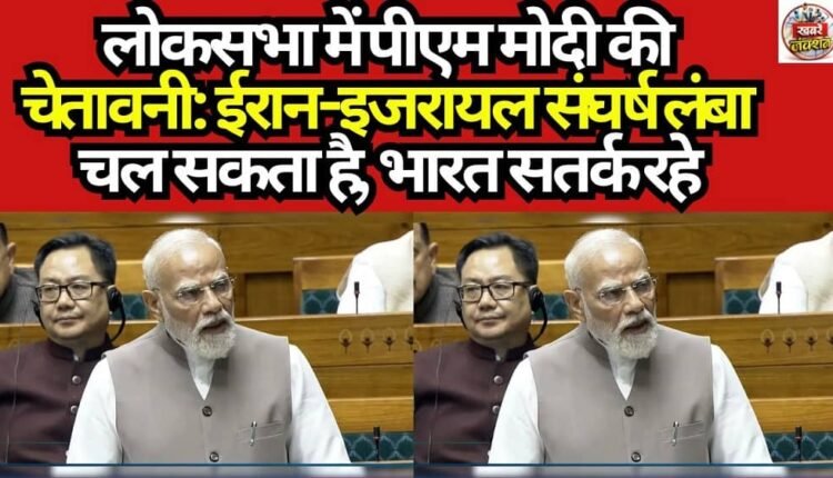 PM Modi's Warning in Lok Sabha: Iran-Israel Conflict Could Drag On; India Must Remain Vigilant