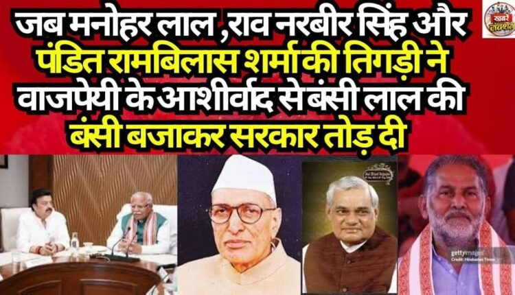 When the trio of Manohar Lal, Rao Narbir Singh, and Pandit Ram Bilas Sharma—with the blessings of Vajpayee—played Bansi Lal's tune and brought down the government.