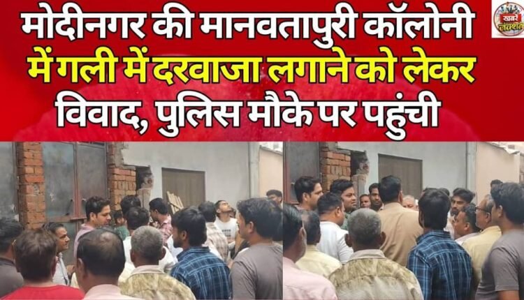 A dispute erupted over the installation of a door in the street in Modinagar's Manavtapuri Colony; police arrived at the scene