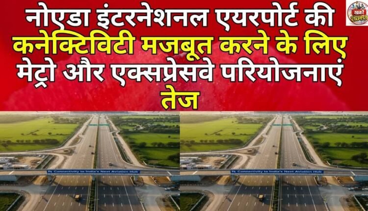 Metro and expressway projects accelerated to strengthen connectivity to Noida International Airport
