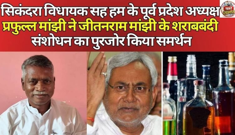 Sikandra MLA and former HAM state president Prafulla Manjhi strongly supported Jitan Ram Manjhi's liquor ban amendment.