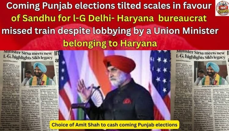 Coming Punjab elections tilted scales in favour of Sandhu for l-G Delhi- Haryana bureaucrat missed train despite lobbying by a Union Minister belonging to Haryana
