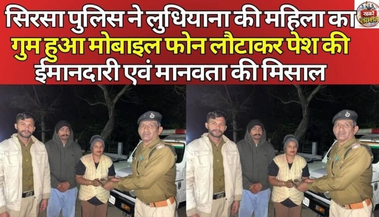 Sirsa Police set an example of honesty and humanity by returning the lost mobile phone of a Ludhiana woman.