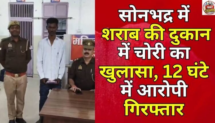 Theft at a liquor shop in Sonbhadra was uncovered, and the accused was arrested within 12 hours.