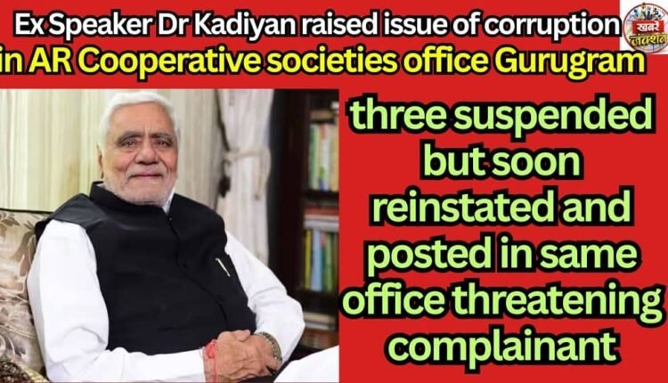 Ex Speaker Dr Kadiyan raised issue of corruption in AR Cooperative societies office Gurugram- three suspended but soon reinstated and posted in same office threatening complainant