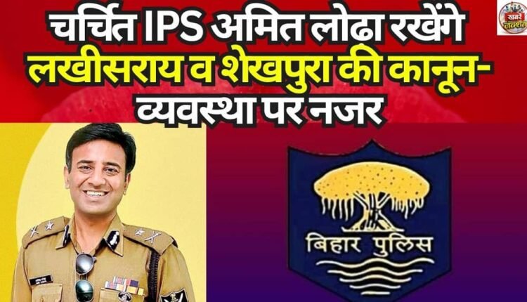 Renowned IPS Officer Amit Lodha to Keep a Watch on Law and Order in Lakhisarai and Sheikhpura.
