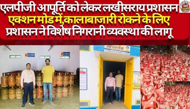 Lakhisarai administration shifts into 'action mode' regarding LPG supply; special surveillance mechanism implemented to curb black marketing.