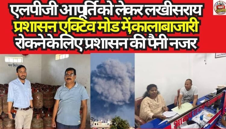 The Lakhisarai administration is in active mode regarding LPG supply, maintaining a sharp vigil to curb black marketing.