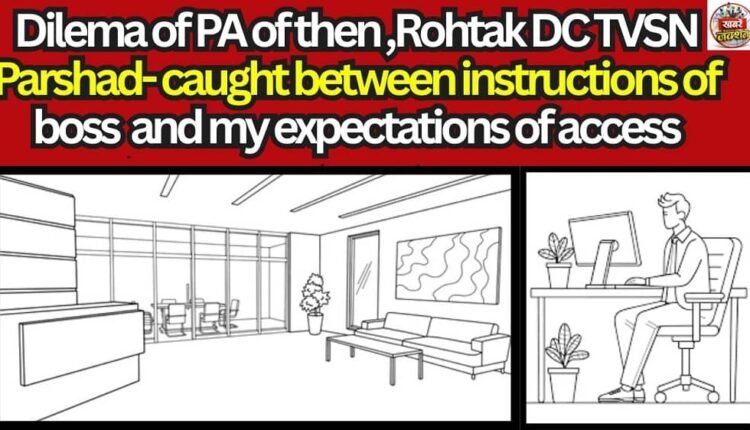 Dilema of PA of then ,Rohtak DC TVSN Parshad-caught between instructions of boss and my expectations of access
