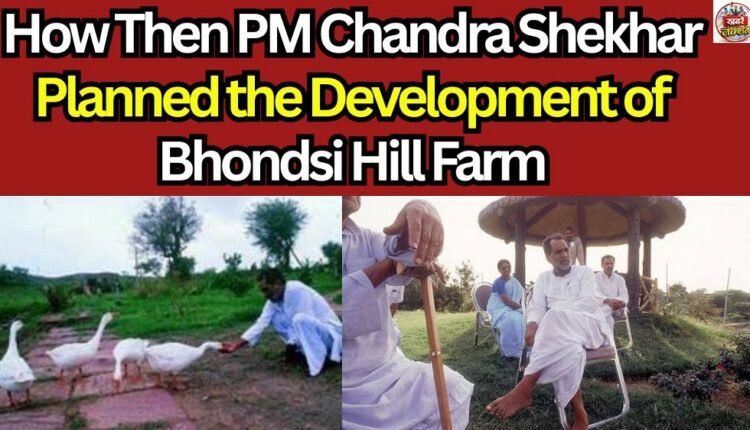 how-then-pm-chandra-shekhar-planned-the-development-of-bhondsi-hill-farm