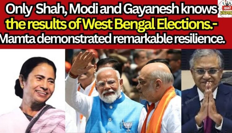 Only Shah, Modi and Gayanesh knows the results of West Bengal Elections- Mamta demonstrated remarkable resilience.