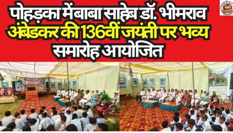 A grand ceremony was organized in Poharka on the occasion of the 136th birth anniversary of Baba Saheb Dr. Bhimrao Ambedkar.