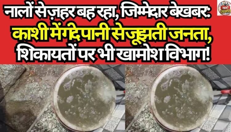Poison Flows from Taps, Authorities Remain Oblivious: Residents of Kashi Grapple with Contaminated Water; Department Stays Silent Even Amidst Complaints!