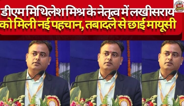 Under the leadership of DM Mithilesh Mishra, Lakhisarai gained a new identity; his transfer has cast a pall of gloom.