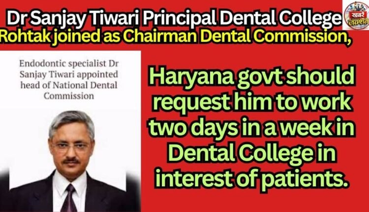 Dr Sanjay Tiwari Principal Dental College Rohtak joined as Chairman Dental Commission, Haryana govt should request him to work two days in a week in Dental College in interest of patients.