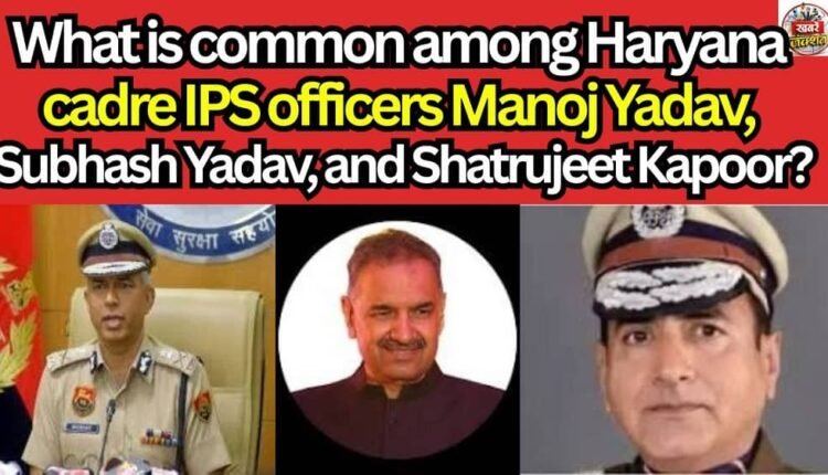 What is common among Haryana cadre IPS officers Manoj Yadav, Subhash Yadav, and Shatrujeet Kapoor?