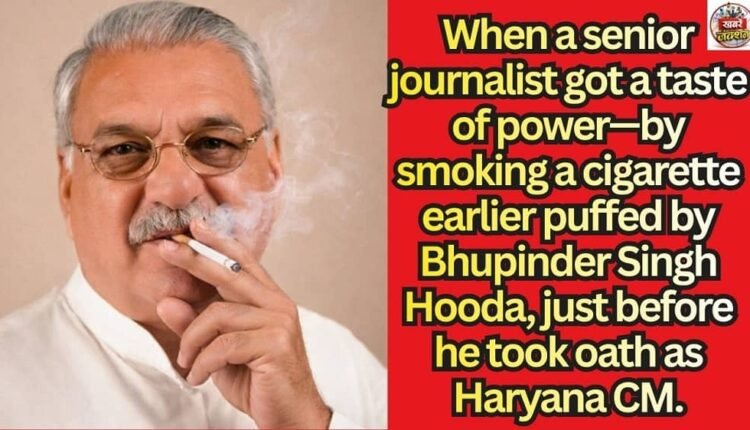 When a senior journalist got a taste of power—by smoking a cigarette earlier puffed by Bhupinder Singh Hooda, just before he took oath as Haryana CM.