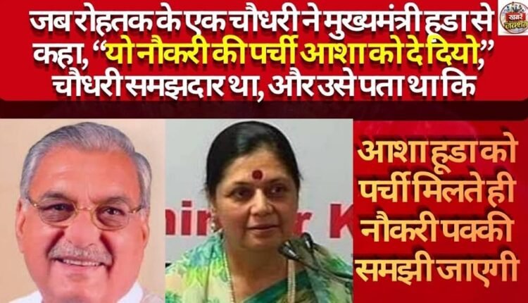 When a Chaudhary from Rohtak said to Chief Minister Hooda, "Hand this job slip to Asha," the Chaudhary was astute; he knew that the moment Asha received the slip from Hooda, the job would be considered guaranteed.