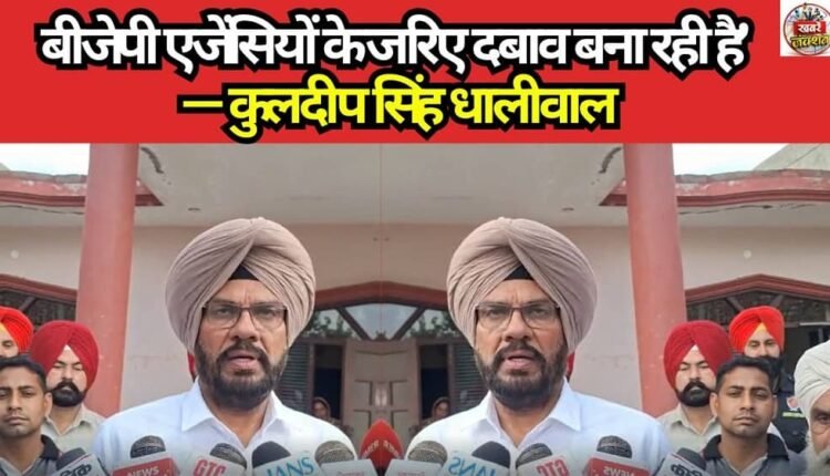 "The BJP is exerting pressure through its agencies" — Kuldeep Singh Dhaliwal
