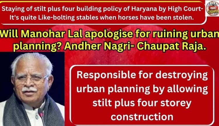 Staying of stilt plus four building policy of Haryana by High Court- It's quite Like-bolting stables when horses have been stolen. Will Manohar Lal apologise for ruining urban planning?Andher Nagri- Chaupat Raja.