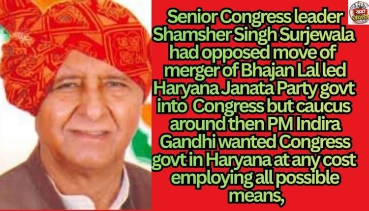 Senior Congress leader Shamsher Singh Surjewala had opposed move of merger of Bhajan Lal led Haryana Janata Party govt into Congress