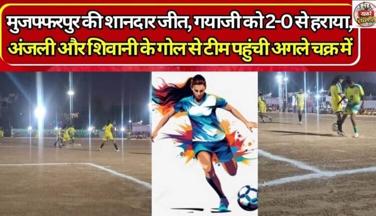 Muzaffarpur Secures a Resounding Victory: Defeats Gayaji 2-0; Goals from Anjali and Shivani Propel the Team to the Next Round.