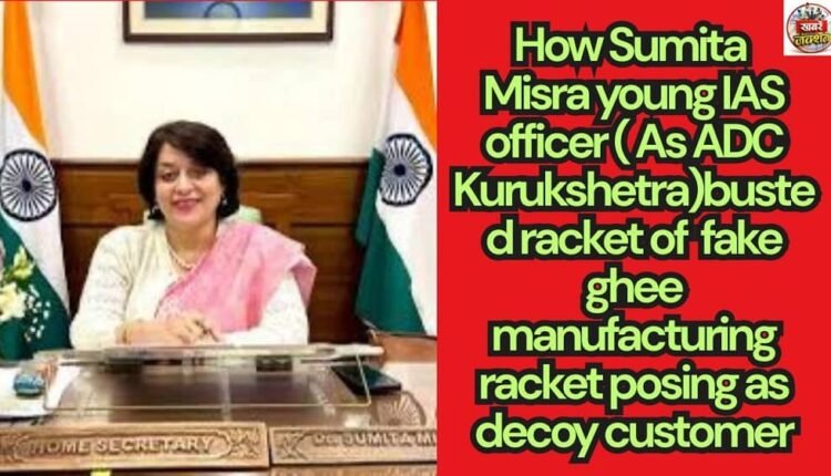 How Sumita Misra young IAS officer ( As ADC Kurukshetra)busted racket of fake ghee manufacturing racket posing as decoy customer