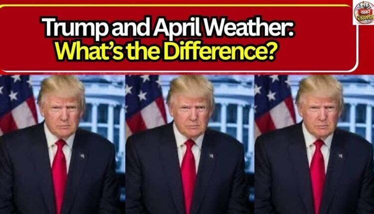Trump and April Weather: What’s the Difference?