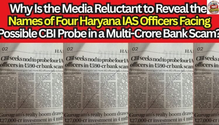 Why Is the Media Reluctant to Reveal the Names of Four Haryana IAS Officers Facing Possible CBI Probe in a Multi-Crore Bank Scam?