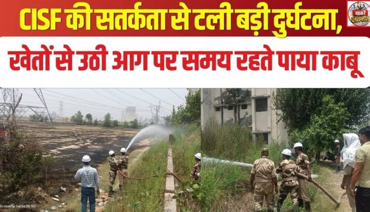 Major Disaster Averted Thanks to CISF Vigilance; Fire Originating in Fields Brought Under Control in Time