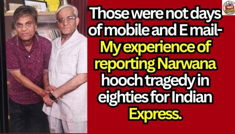 Those were not days of mobile and E mail- My experience of reporting Narwana hooch tragedy in eighties for Indian Express.