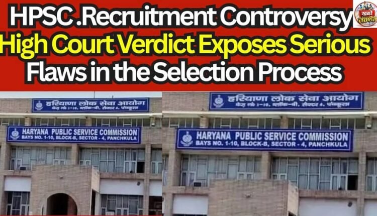 HPSC .Recruitment Controversy: High Court Verdict Exposes Serious Flaws in the Selection Process