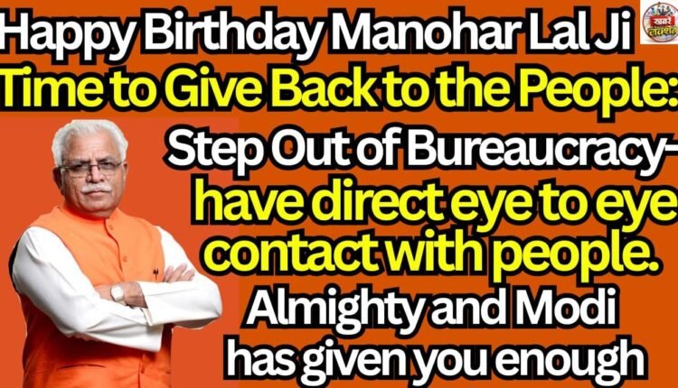 Happy Birthday Manohar Lal Ji — Time to Give Back to the People: Step Out of Bureaucracy- have direct eye to eye contact with people. Almighty and Modi has given you enough