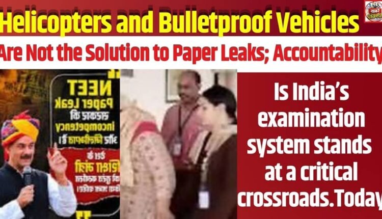 Helicopters and Bulletproof Vehicles Are Not the Solution to Paper Leaks; Accountability Is India’s examination system stands at a critical crossroads.Today
