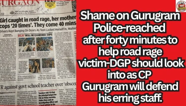 Shame on Gurugram Police-reached after forty minutes to help road rage victim-DGP should look into as CP Gurugram will defend his erring staff.