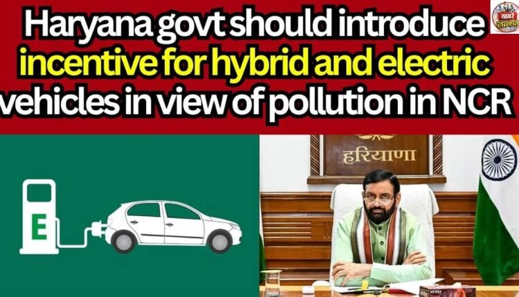 Haryana govt should introduce incentive for hybrid and electric vehicles in view of pollution in NCR