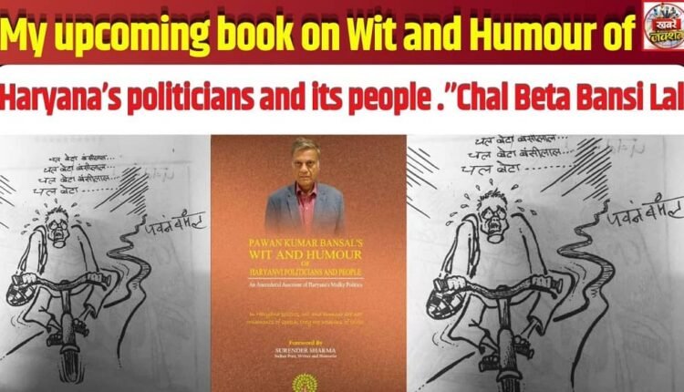 My upcoming book on Wit and Humour of Haryana’s politicians and its people .”Chal Beta Bansi Lal”