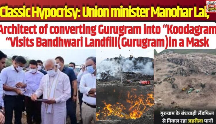 Classic Hypocrisy: Union minister Manohar Lal,Architect of converting Gurugram into “Koodagram “Visits Bandhwari Landfill( Gurugram )in a Mask