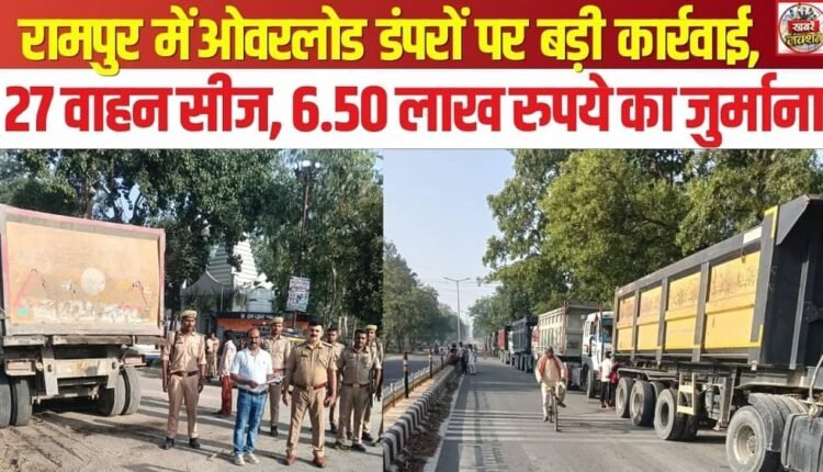 Major Crackdown on Overloaded Dumpers in Rampur: 27 Vehicles Seized, Fine of ₹6.50 Lakh Imposed
