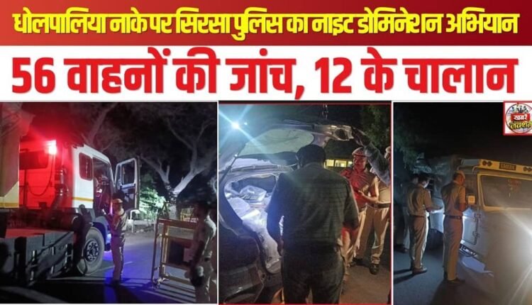 Sirsa Police Conducts 'Night Domination' Drive at Dholpaliya Checkpoint: 56 Vehicles Inspected, 12 Challans Issued