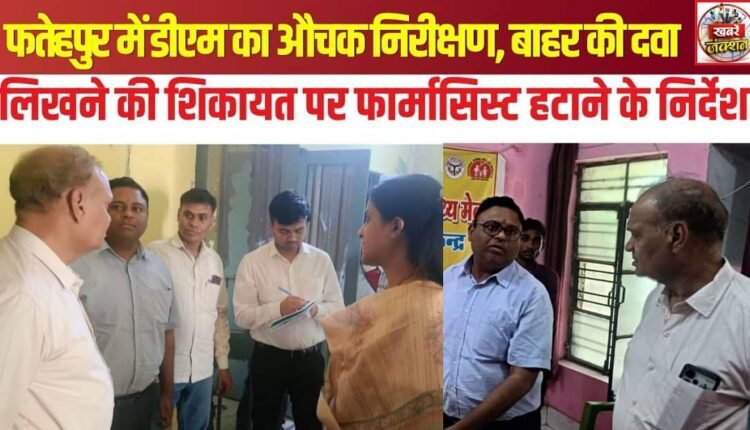 DM conducts surprise inspection in Fatehpur; orders removal of pharmacist following complaints of prescribing medicines from outside.