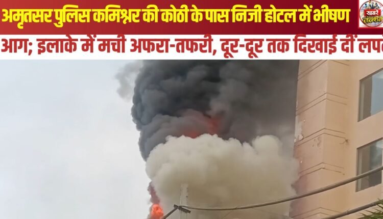 Massive fire at a private hotel near the Amritsar Police Commissioner's residence; chaos ensued in the area, and flames were visible from afar.